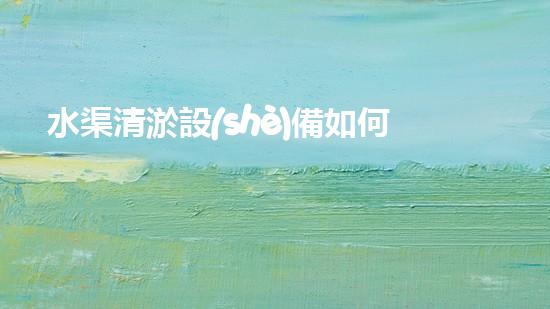 水渠清淤設(shè)備如何通過清淤技術(shù)有效提升水體環(huán)境質(zhì)量和生態(tài)平衡？